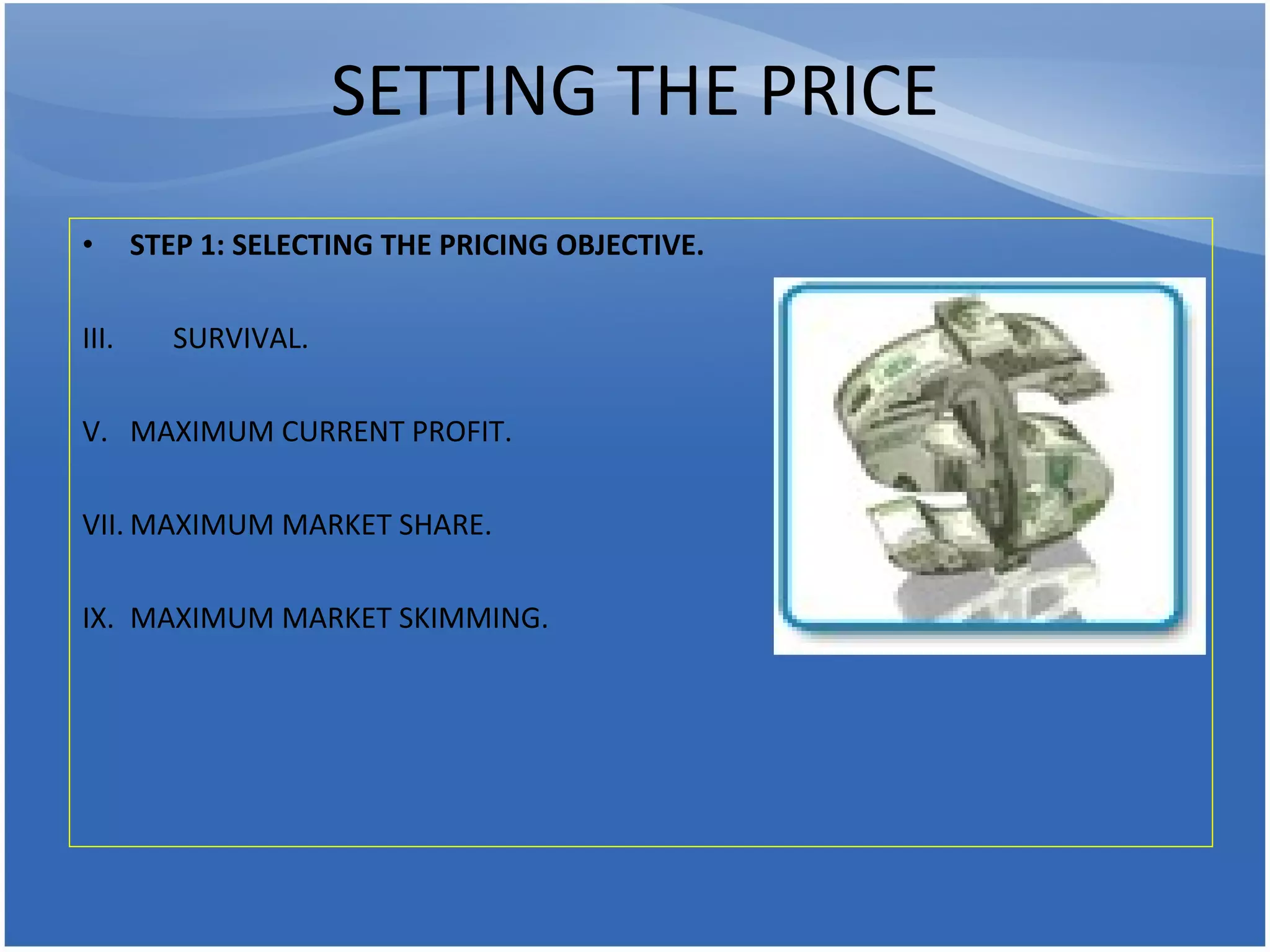 SETTING THE PRICE STEP 1: SELECTING THE PRICING OBJECTIVE. SURVIVAL. MAXIMUM CURRENT PROFIT. MAXIMUM MARKET SHARE.  MAXIMUM MARKET SKIMMING.  