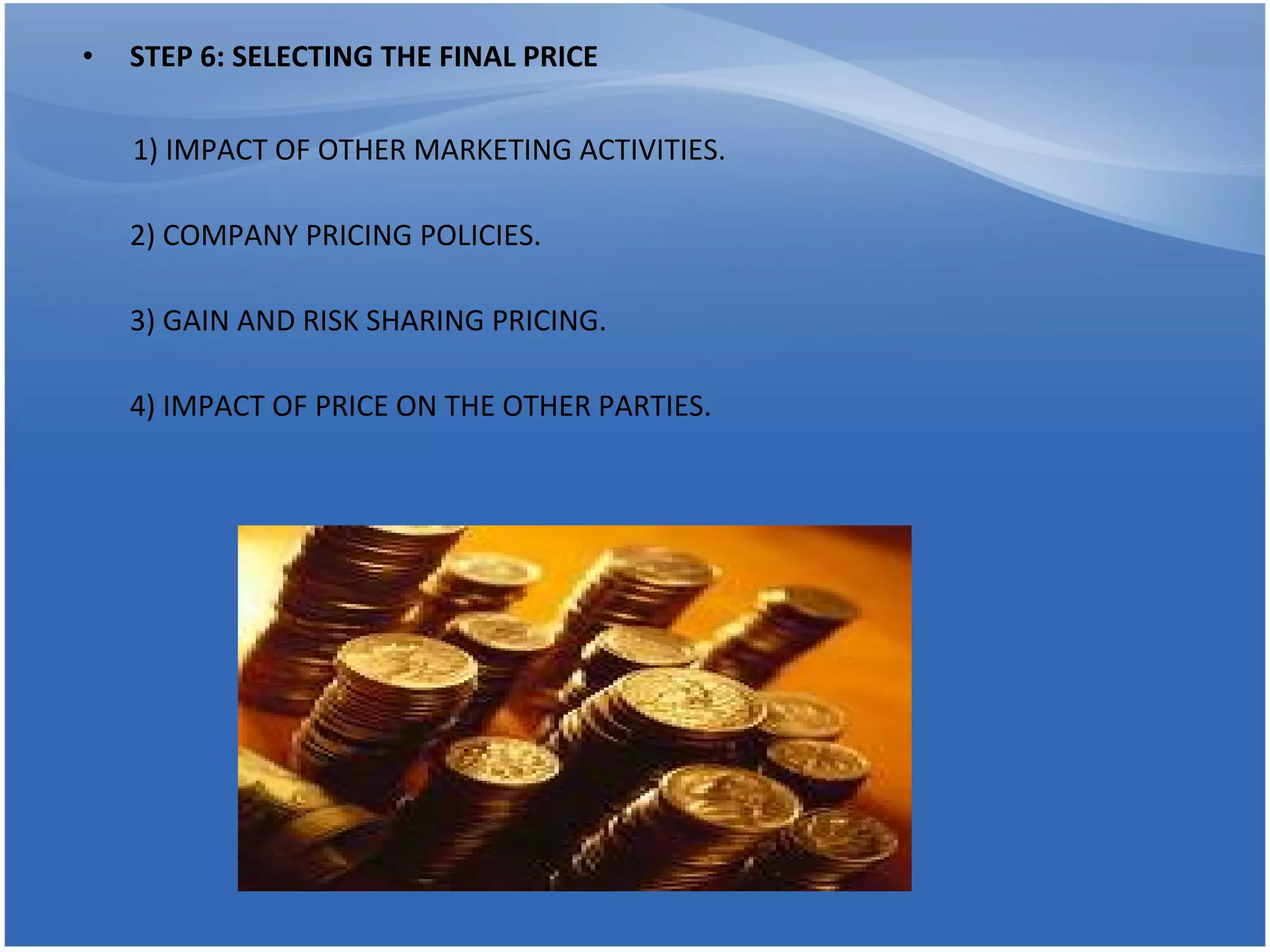 STEP 6: SELECTING THE FINAL PRICE 1) IMPACT OF OTHER MARKETING ACTIVITIES. 2) COMPANY PRICING POLICIES. 3) GAIN AND RISK SHARING PRICING. 4) IMPACT OF PRICE ON THE OTHER PARTIES. 