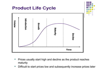    Prices usually start high and decline as the product reaches
    maturity
   Difficult to start prices low and subsequently increase prices later
 