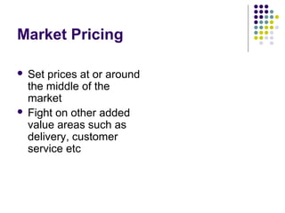 Market Pricing

 Set prices at or around
  the middle of the
  market
 Fight on other added
  value areas such as
  delivery, customer
  service etc
 