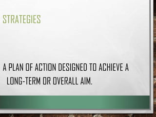 STRATEGIES

A PLAN OF ACTION DESIGNED TO ACHIEVE A
LONG-TERM OR OVERALL AIM.

 