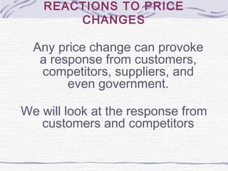 REACTIONS TO PRICE
CHANGES
Any price change can provoke
a response from customers,
competitors, suppliers, and
even government.
We will look at the response from
customers and competitors
 