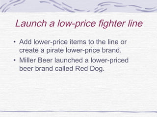 Launch a low-price fighter line
• Add lower-price items to the line or
create a pirate lower-price brand.
• Miller Beer launched a lower-priced
beer brand called Red Dog.
 