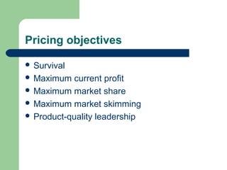 Pricing objectives
 Survival
 Maximum current profit
 Maximum market share
 Maximum market skimming
 Product-quality leadership
 