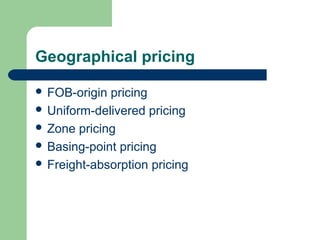 Geographical pricing
 FOB-origin pricing
 Uniform-delivered pricing
 Zone pricing
 Basing-point pricing
 Freight-absorption pricing
 
