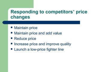 Responding to competitors’ price
changes
 Maintain price
 Maintain price and add value
 Reduce price
 Increase price and improve quality
 Launch a low-price fighter line
 