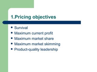 1.Pricing objectives
 Survival
 Maximum current profit
 Maximum market share
 Maximum market skimming
 Product-quality leadership
 
