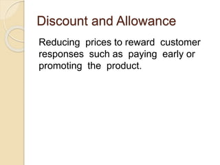 Discount and Allowance
Reducing prices to reward customer
responses such as paying early or
promoting the product.
 