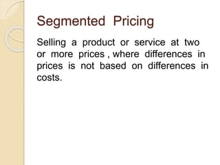 Segmented Pricing
Selling a product or service at two
or more prices , where differences in
prices is not based on differences in
costs.
 