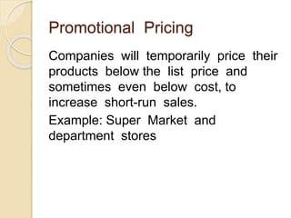 Promotional Pricing
Companies will temporarily price their
products below the list price and
sometimes even below cost, to
increase short-run sales.
Example: Super Market and
department stores
 