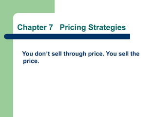 Chapter 7 Pricing Strategies
You don’t sell through price. You sell the
price.
 