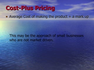 Cost-Plus Pricing Average Cost of making the product + a mark up This may be the approach of small businesses who are not market driven.   