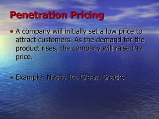 Penetration Pricing A company will initially set a low price to attract customers. As the demand for the product rises, the company will raise the price. Example: Nestle Ice Cream Snacks 