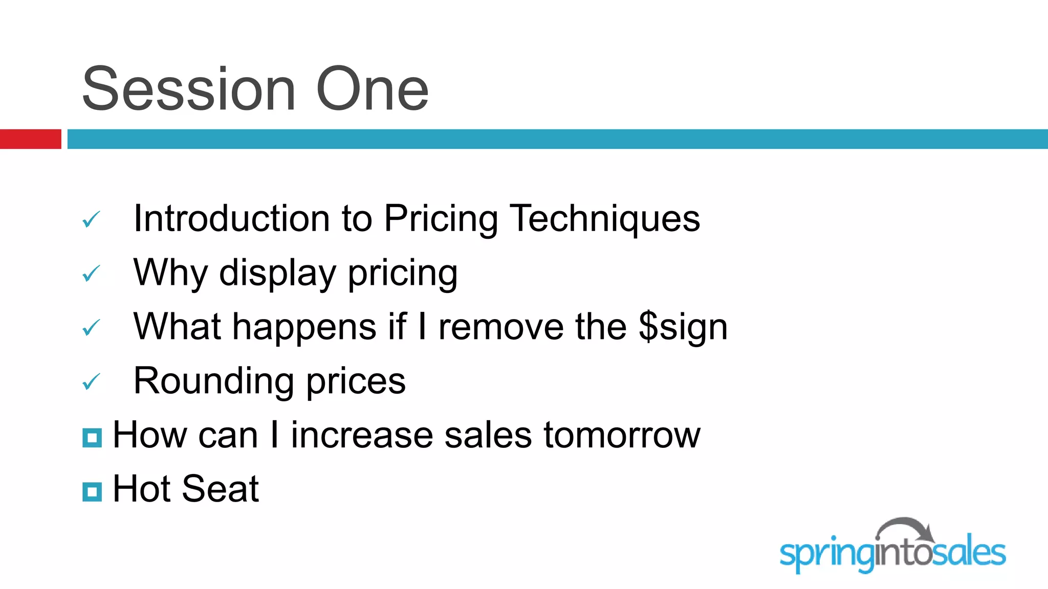 Session One
  Introduction to Pricing Techniques
 Why display pricing

 What happens if I remove the $sign

 Rounding prices

 How can I increase sales tomorrow

 Hot Seat
 