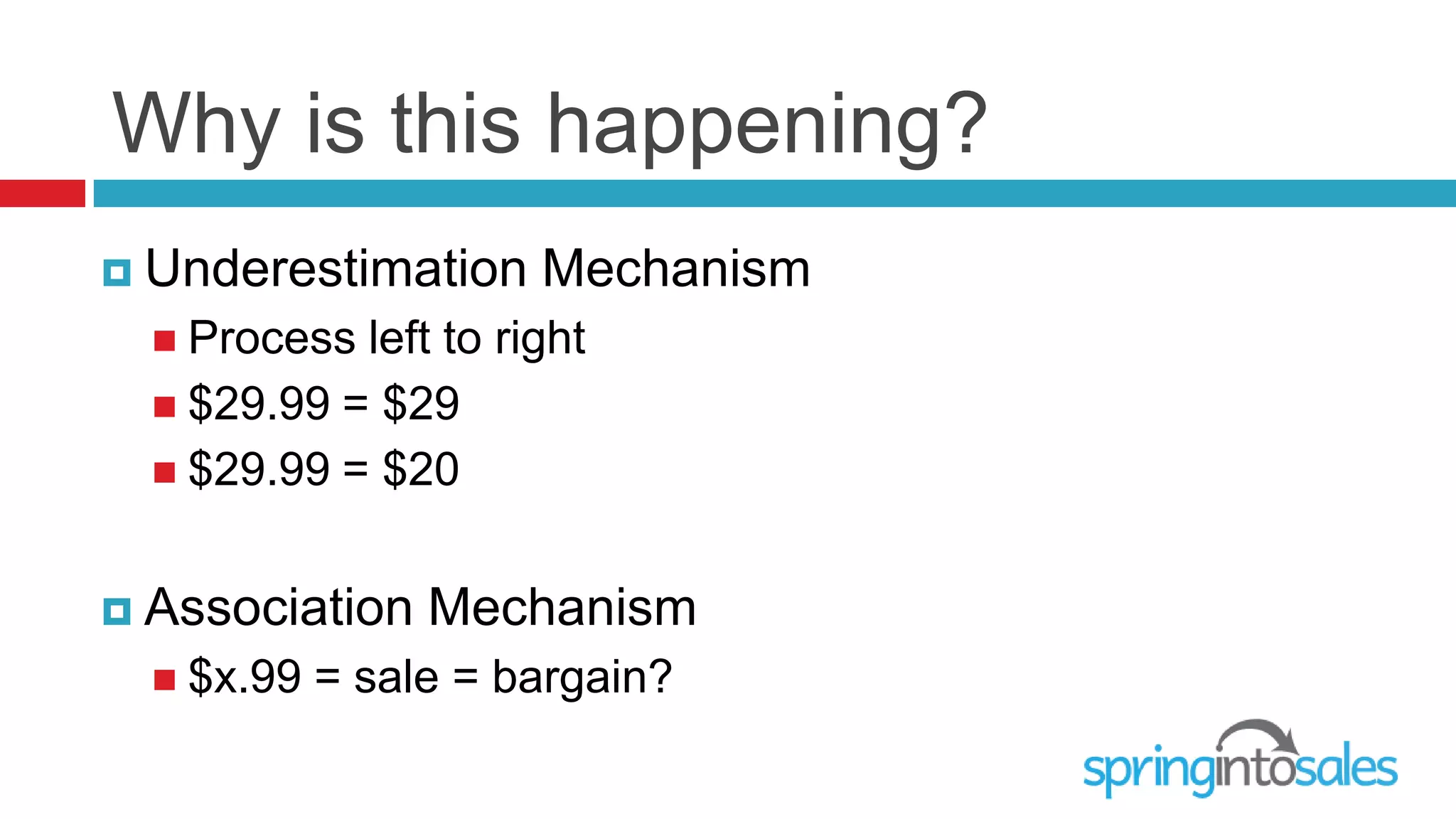 Why is this happening?
 Underestimation     Mechanism
   Process left to right
   $29.99 = $29
   $29.99 = $20



 Association    Mechanism
   $x.99   = sale = bargain?
 