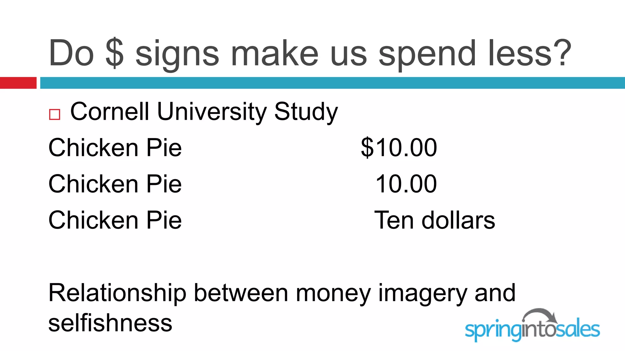 Do $ signs make us spend less?
Cornell University Study
Chicken Pie               $10.00
Chicken Pie                10.00
Chicken Pie                Ten dollars

Relationship between money imagery and
selfishness
 