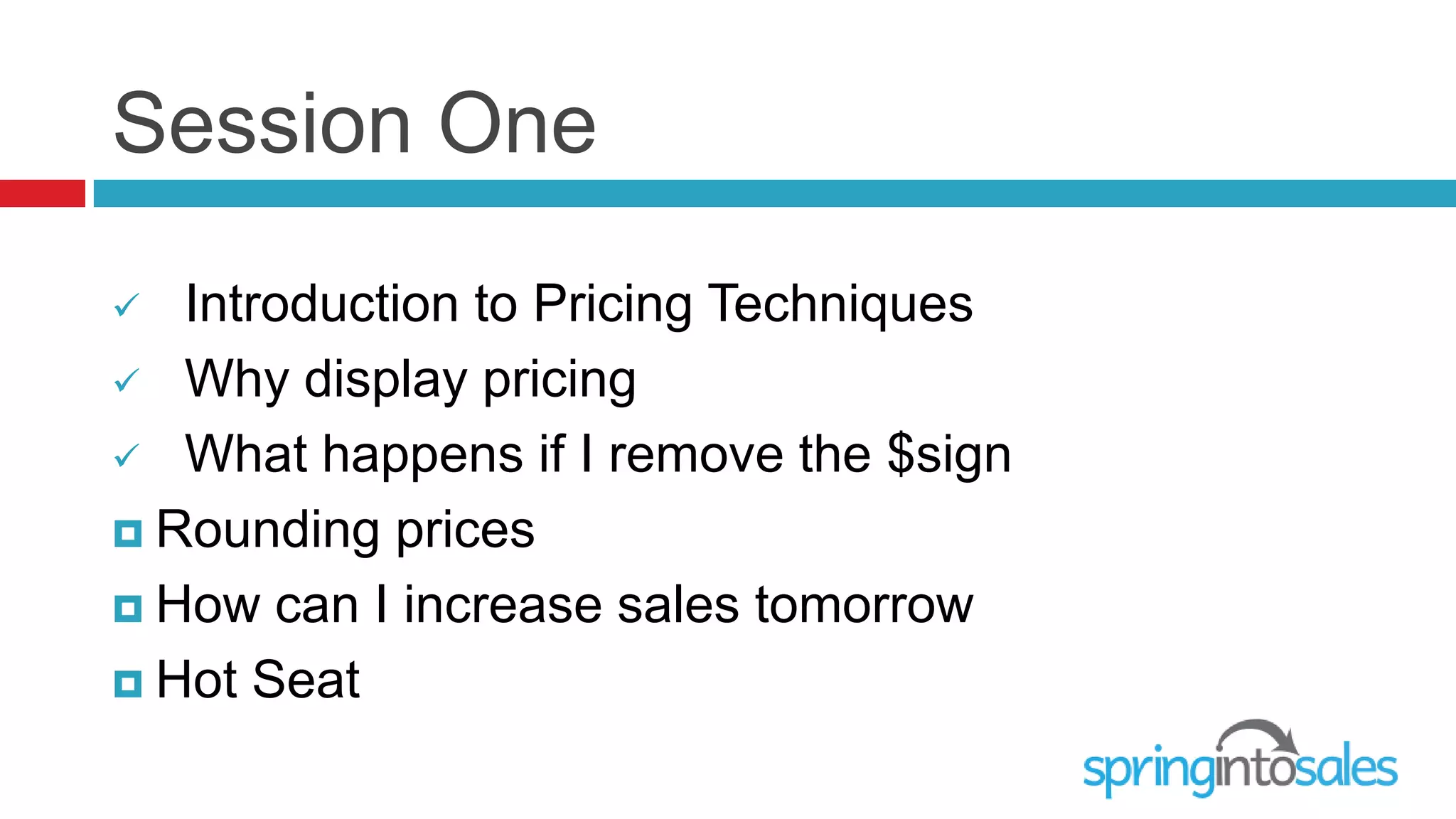 Session One
  Introduction to Pricing Techniques
 Why display pricing

 What happens if I remove the $sign

 Rounding prices

 How can I increase sales tomorrow

 Hot Seat
 