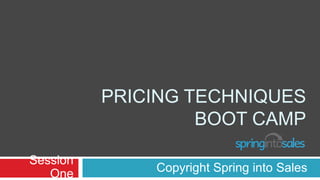 PRICING TECHNIQUES
                   BOOT CAMP

Session
   One        Copyright Spring into Sales
 