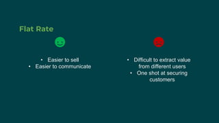 Flat Rate
• Easier to sell
• Easier to communicate
• Difficult to extract value
from different users
• One shot at securing
customers
 
