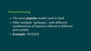 Tiered Pricing
⊸ The most popular model used in SaaS
⊸ Offer multiple "packages", with different
combinations of features offered at different
price points
⊸ Example: WUZZUF
 