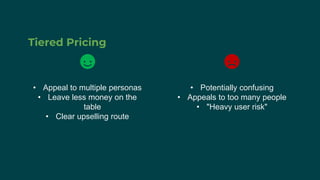 Tiered Pricing
• Appeal to multiple personas
• Leave less money on the
table
• Clear upselling route
• Potentially confusing
• Appeals to too many people
• "Heavy user risk"
 