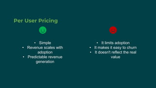 Per User Pricing
• Simple
• Revenue scales with
adoption
• Predictable revenue
generation
• It limits adoption
• It makes it easy to churn
• It doesn't reflect the real
value
 