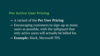 Per Active User Pricing
⊸ A variant of the Per User Pricing
⊸ Encouraging customers to sign-up as many
users as possible, with the safeguard that
only active users will actually be billed for.
⊸ Example: Slack, Microsoft TFS
 