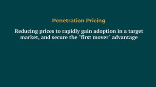 Reducing prices to rapidly gain adoption in a target
market, and secure the "first mover" advantage
Penetration Pricing
 