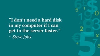“I don’t need a hard disk
in my computer if I can
get to the server faster.”
~ Steve Jobs
 