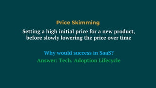 Setting a high initial price for a new product,
before slowly lowering the price over time
Why would success in SaaS?
Answer: Tech. Adoption Lifecycle
Price Skimming
 