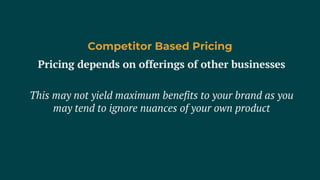 Pricing depends on offerings of other businesses
This may not yield maximum benefits to your brand as you
may tend to ignore nuances of your own product
Competitor Based Pricing
 