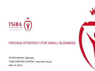 PRICING STRATEGY FOR SMALL BUSINESS



PETER KRAAN / @kraanp
TSiBA IGNITION CENTRE / www.tsiba.org.za
MAY 24, 2012
 