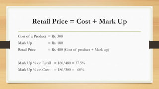 Retail Price = Cost + Mark Up
Cost of a Product = Rs. 300
Mark Up = Rs. 180
Retail Price = Rs. 480 (Cost of product + Mark...