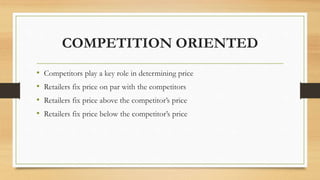 COMPETITION ORIENTED
• Competitors play a key role in determining price
• Retailers fix price on par with the competitors
...