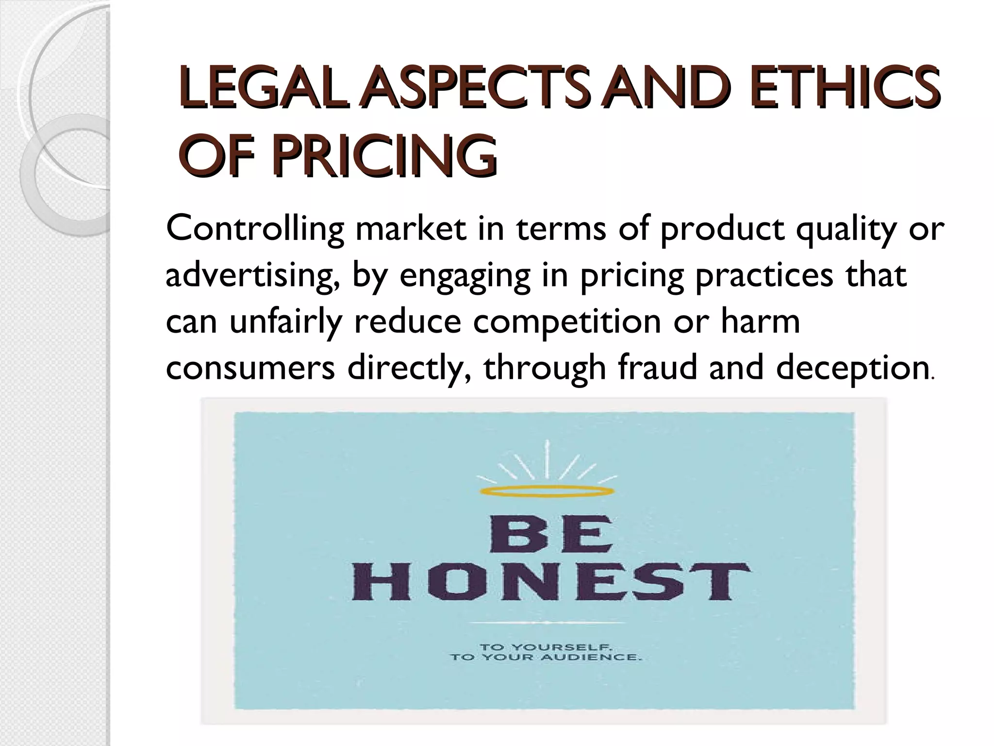 LEGAL ASPECTS AND ETHICS OF PRICING Controlling market in terms of product quality or advertising, by engaging in pricing practices that can unfairly reduce competition or harm consumers directly, through fraud and deception . 