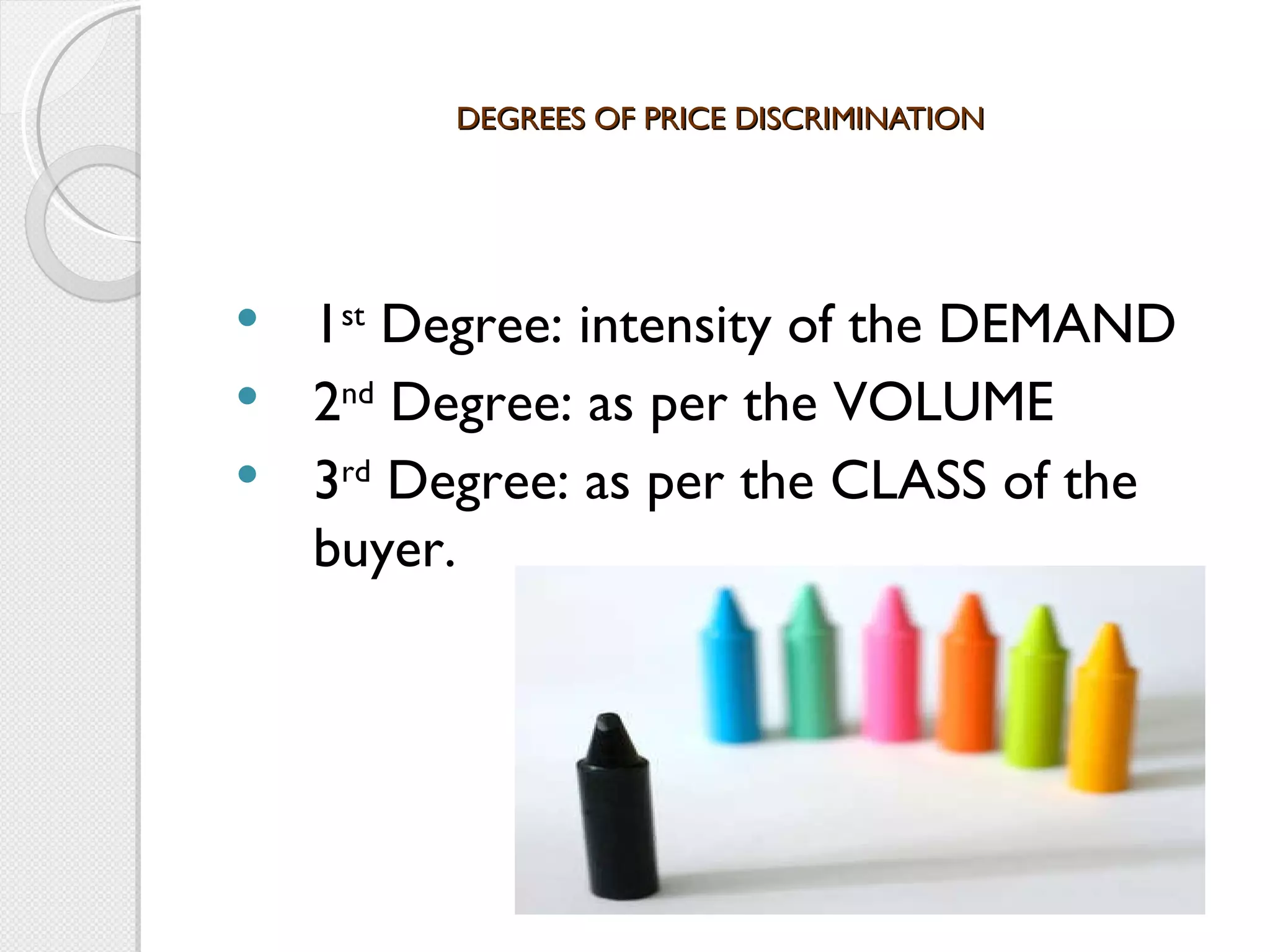 DEGREES OF PRICE DISCRIMINATION   1 st  Degree: intensity of the DEMAND 2 nd  Degree: as per the VOLUME 3 rd  Degree: as per the CLASS of the buyer.   