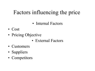 Factors influencing the price  Internal Factors Cost  Pricing Objective External Factors Customers Suppliers Competitors 