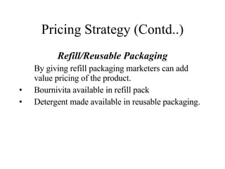 Pricing Strategy (Contd..) Refill/Reusable Packaging By giving refill packaging marketers can add value pricing of the product. Bournivita available in refill pack Detergent made available in reusable packaging. 