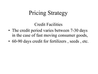 Pricing Strategy  Credit Facilities  The credit period varies between 7-30 days in the case of fast moving consumer goods, 60-90 days credit for fertilizers , seeds , etc. 
