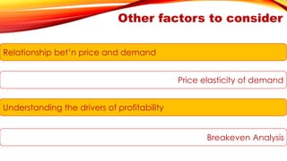 Other factors to consider 
Relationship bet’n price and demand 
Price elasticity of demand 
Understanding the drivers of profitability 
Breakeven Analysis  