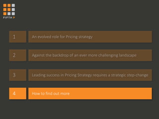 1 An evolved role for Pricing strategy 
2 Against the backdrop of an ever more challenging landscape 
3 Leading success in Pricing Strategy requires a strategic step-change 
4 How to find out more 
 