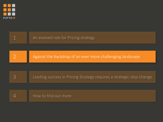 1 An evolved role for Pricing strategy 
2 Against the backdrop of an ever more challenging landscape 
3 Leading success in Pricing Strategy requires a strategic step-change 
4 How to find out more 
 