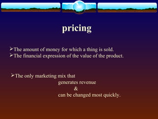 pricing
The amount of money for which a thing is sold.
The financial expression of the value of the product.
The only marketing mix that
generates revenue
&
can be changed most quickly.
 