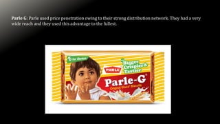 Parle G: Parle used price penetration owing to their strong distribution network. They had a very
wide reach and they used this advantage to the fullest.
 