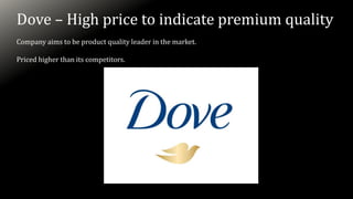Dove – High price to indicate premium quality
Company aims to be product quality leader in the market.
Priced higher than its competitors.
 