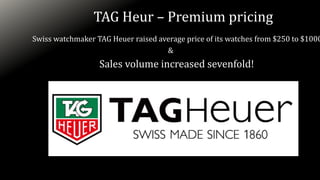 TAG Heur – Premium pricing
Swiss watchmaker TAG Heuer raised average price of its watches from $250 to $1000
&
Sales volume increased sevenfold!
 