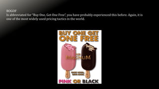 BOGOF
Is abbreviated for “Buy One, Get One Free”, you have probably experienced this before. Again, it is
one of the most widely used pricing tactics in the world.
 