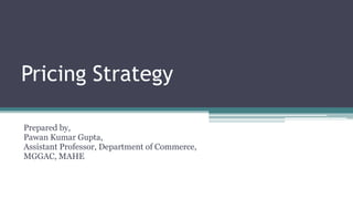 Pricing Strategy
Prepared by,
Pawan Kumar Gupta,
Assistant Professor, Department of Commerce,
MGGAC, MAHE
 