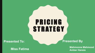 PRICING
STRATEGY
Presented By
Mahmoona Mahmood
Amber Hansia
Presented To:
Miss Fatima
 
