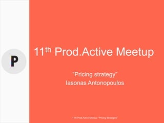 11th Prod.Active Meetup
“Pricing strategy”
Iasonas Antonopoulos
11th Prod.Active Meetup: “Pricing Strategies”
 